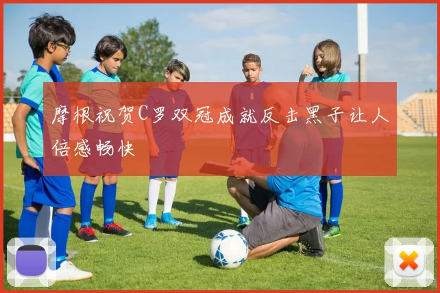 摩根祝贺C罗双冠成就反击黑子让人倍感畅快
