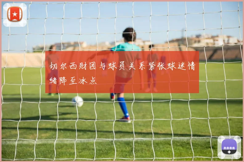 切尔西财团与球员关系紧张球迷情绪降至冰点