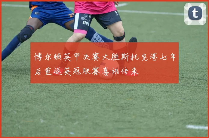 博尔顿英甲决赛大胜斯托克港七年后重返英冠联赛喜讯传来