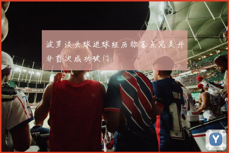 波罗谈头球进球经历称落点完美并非首次成功破门