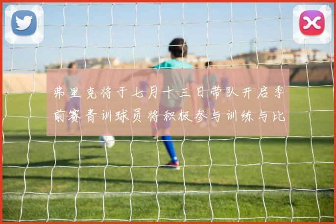 弗里克将于七月十三日带队开启季前赛青训球员将积极参与训练与比赛