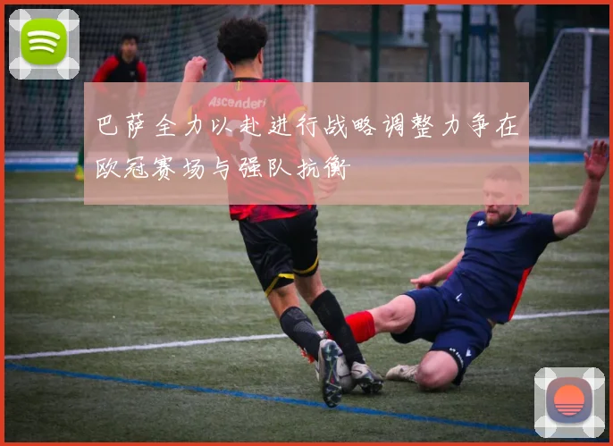 巴萨全力以赴进行战略调整力争在欧冠赛场与强队抗衡