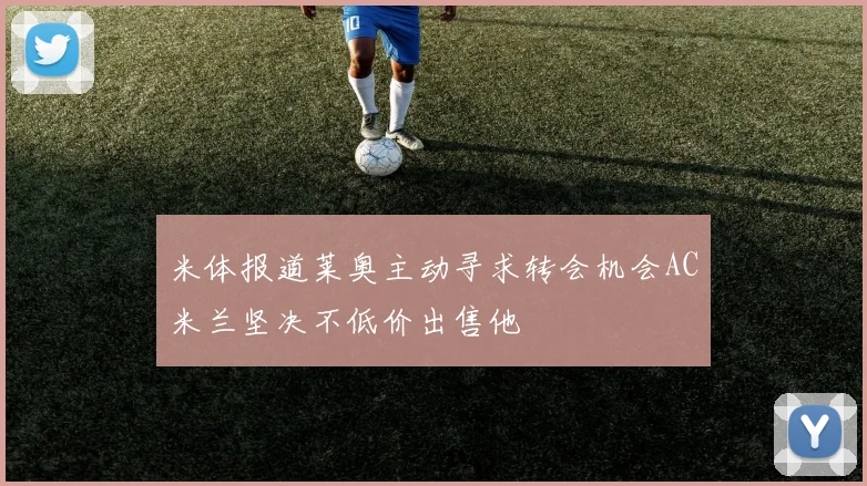 米体报道莱奥主动寻求转会机会AC米兰坚决不低价出售他