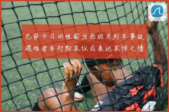 巴萨今日训练前为西班牙列车事故遇难者举行默哀仪式表达哀悼之情