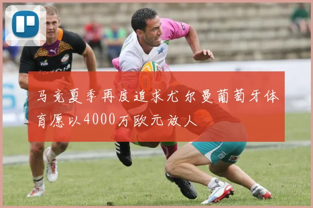 马竞夏季再度追求尤尔曼葡萄牙体育愿以4000万欧元放人