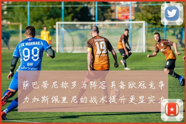 萨巴蒂尼称罗马阵容具备欧冠竞争力加斯佩里尼的战术提升更显实力