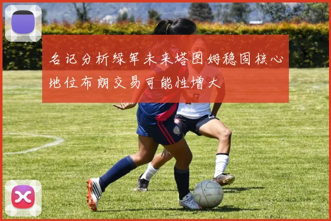 名记分析绿军未来塔图姆稳固核心地位布朗交易可能性增大