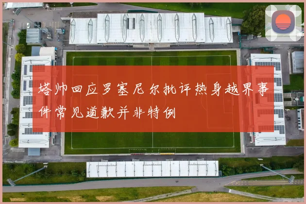 塔帅回应罗塞尼尔批评热身越界事件常见道歉并非特例