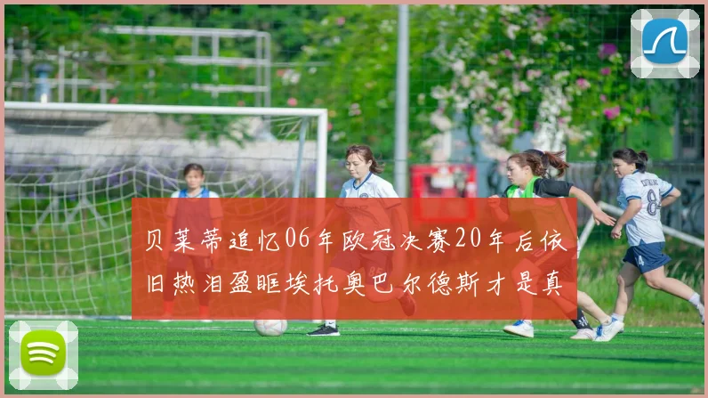 贝莱蒂追忆06年欧冠决赛20年后依旧热泪盈眶埃托奥巴尔德斯才是真正的英雄