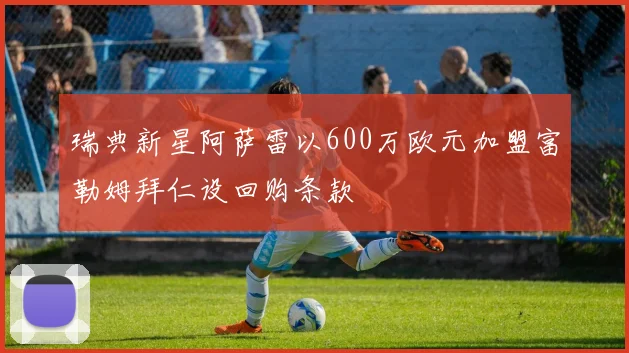 瑞典新星阿萨雷以600万欧元加盟富勒姆拜仁设回购条款