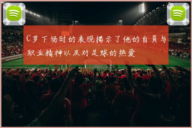 C罗下场时的表现揭示了他的自负与职业精神以及对足球的热爱
