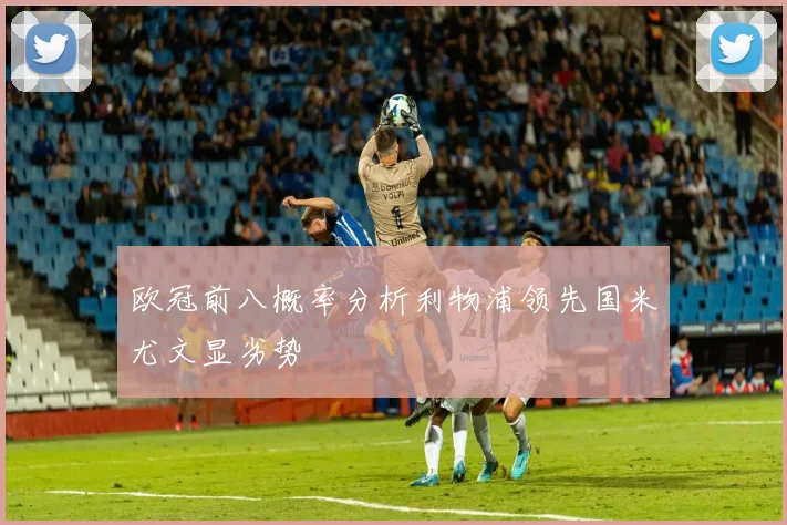 欧冠前八概率分析利物浦领先国米尤文显劣势