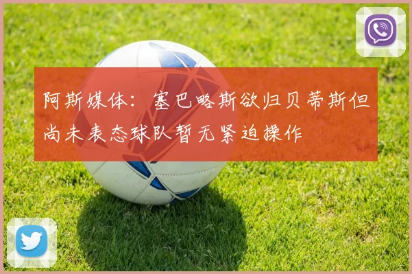 阿斯媒体：塞巴略斯欲归贝蒂斯但尚未表态球队暂无紧迫操作