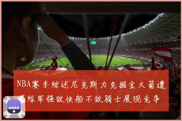 NBA赛季综述尼克斯力克掘金火箭遭遇绿军强敌快船不敌骑士展现竞争激烈