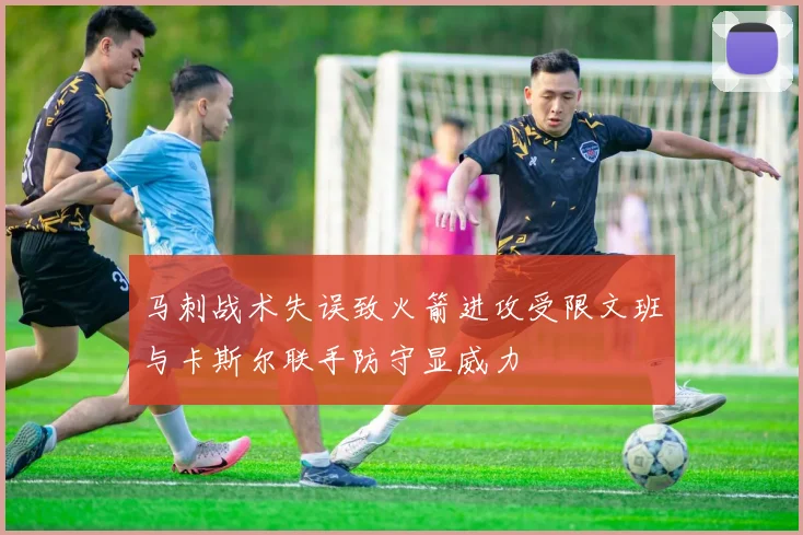 马刺战术失误致火箭进攻受限文班与卡斯尔联手防守显威力