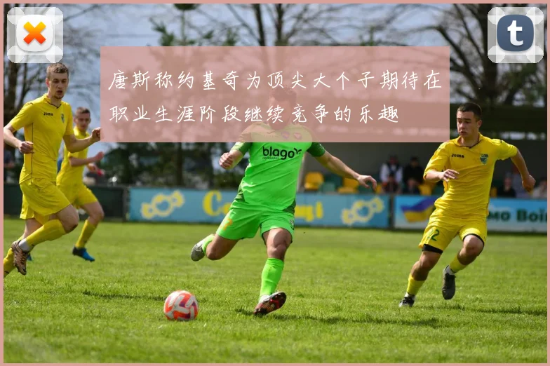 唐斯称约基奇为顶尖大个子期待在职业生涯阶段继续竞争的乐趣
