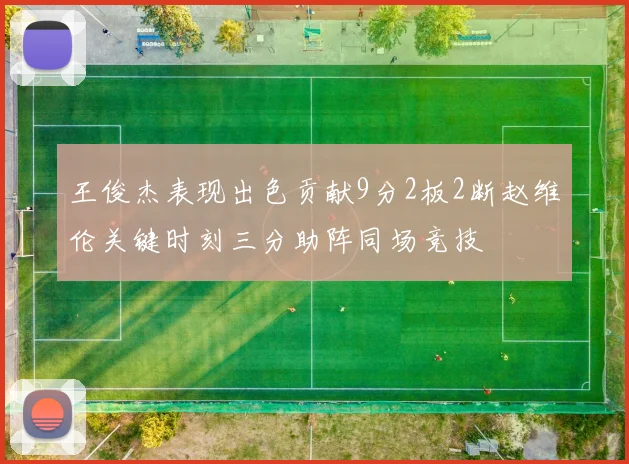 王俊杰表现出色贡献9分2板2断赵维伦关键时刻三分助阵同场竞技