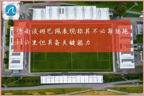 德尚谈姆巴佩表现称其不必每场跑11公里但具备关键能力