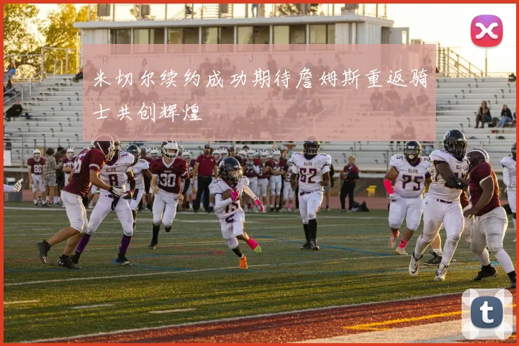 米切尔续约成功期待詹姆斯重返骑士共创辉煌