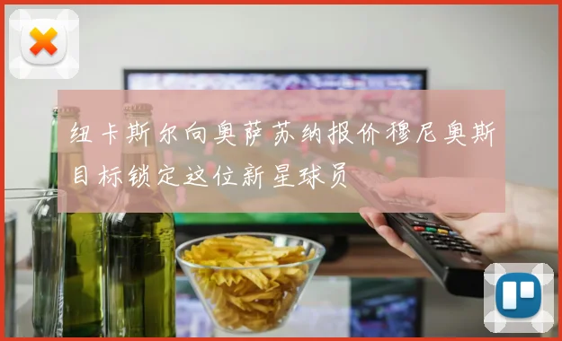 纽卡斯尔向奥萨苏纳报价穆尼奥斯目标锁定这位新星球员