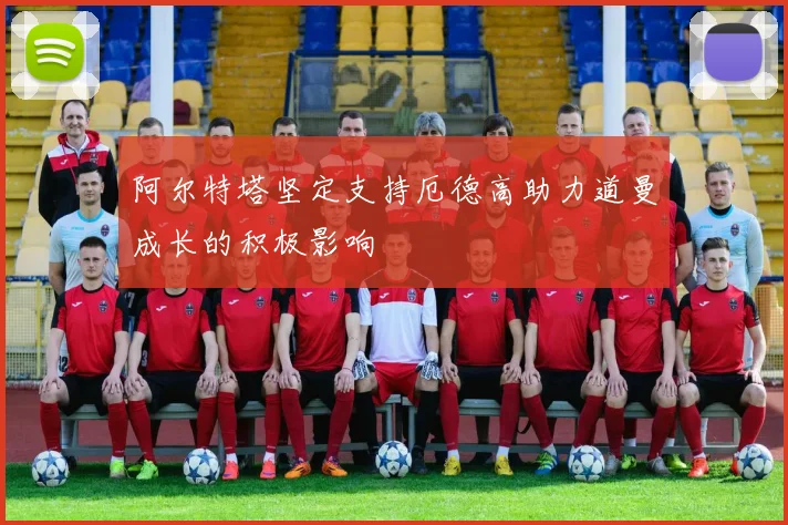阿尔特塔坚定支持厄德高助力道曼成长的积极影响