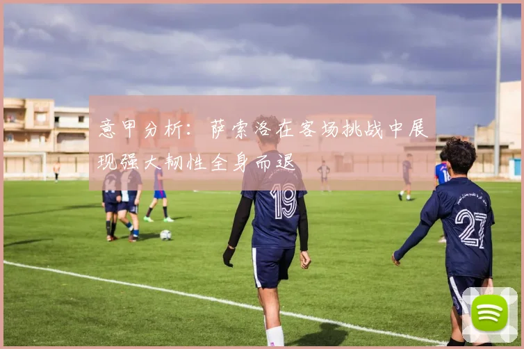 意甲分析：萨索洛在客场挑战中展现强大韧性全身而退