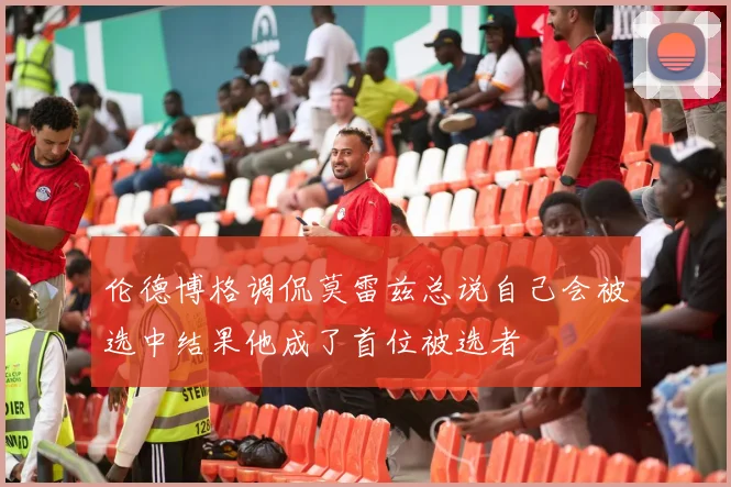 伦德博格调侃莫雷兹总说自己会被选中结果他成了首位被选者
