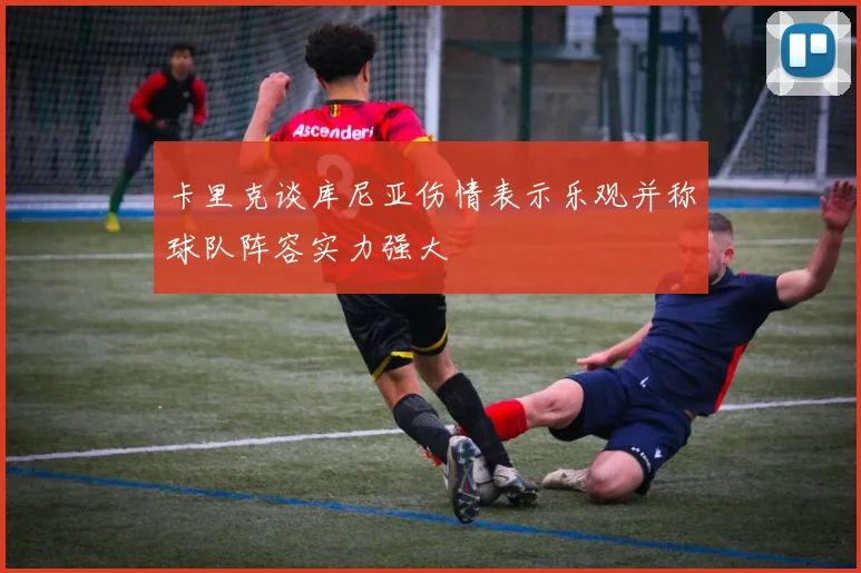 卡里克谈库尼亚伤情表示乐观并称球队阵容实力强大
