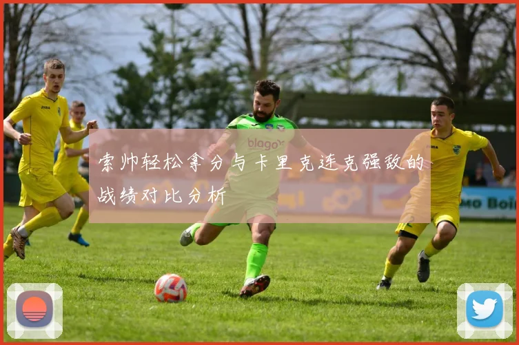 索帅轻松拿分与卡里克连克强敌的战绩对比分析
