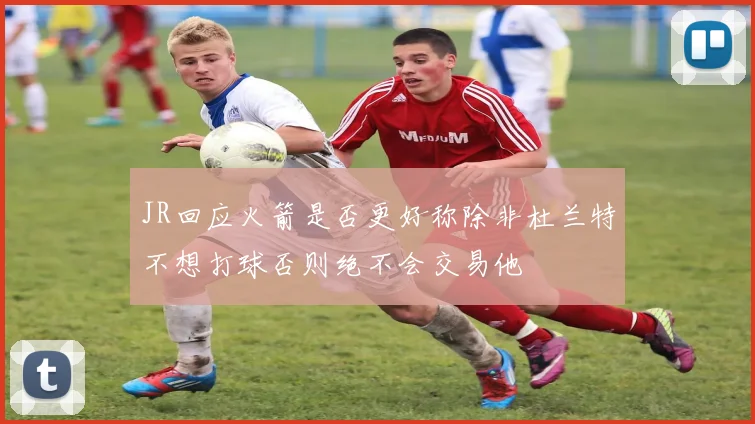 JR回应火箭是否更好称除非杜兰特不想打球否则绝不会交易他