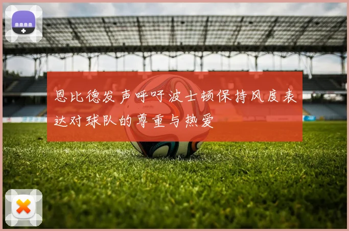 恩比德发声呼吁波士顿保持风度表达对球队的尊重与热爱