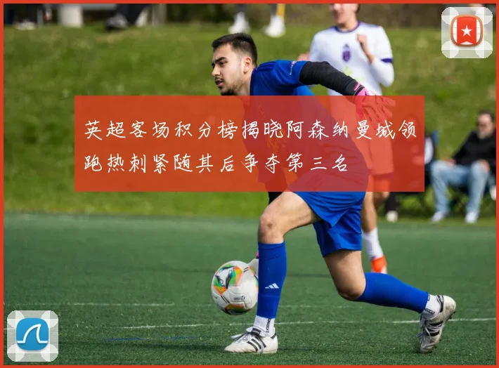 英超客场积分榜揭晓阿森纳曼城领跑热刺紧随其后争夺第三名