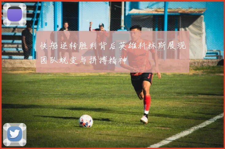 快船逆转胜利背后英雄科林斯展现团队蜕变与拼搏精神