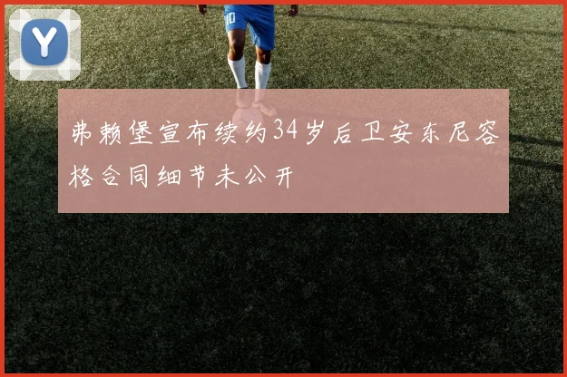 弗赖堡宣布续约34岁后卫安东尼容格合同细节未公开