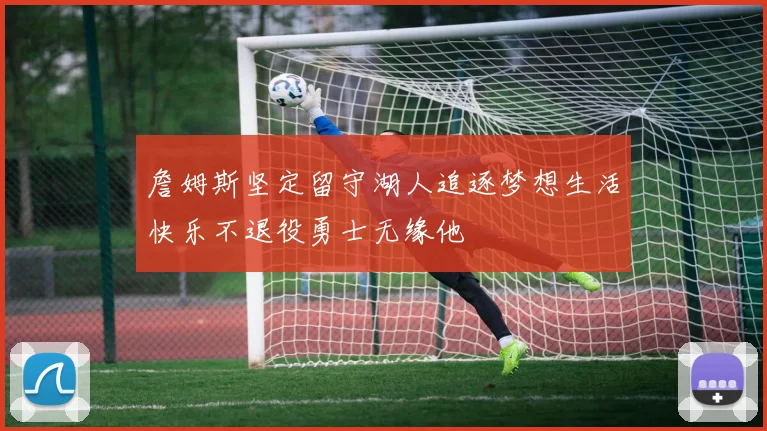 詹姆斯坚定留守湖人追逐梦想生活快乐不退役勇士无缘他