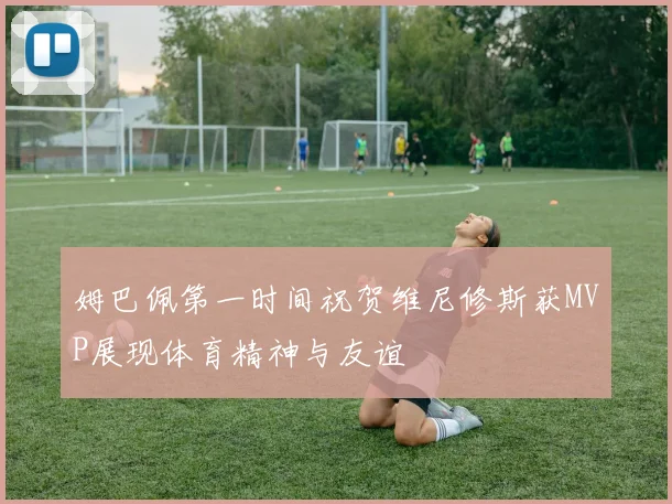 姆巴佩第一时间祝贺维尼修斯获MVP展现体育精神与友谊