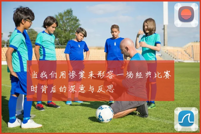 当我们用惨案来形容一场经典比赛时背后的深意与反思