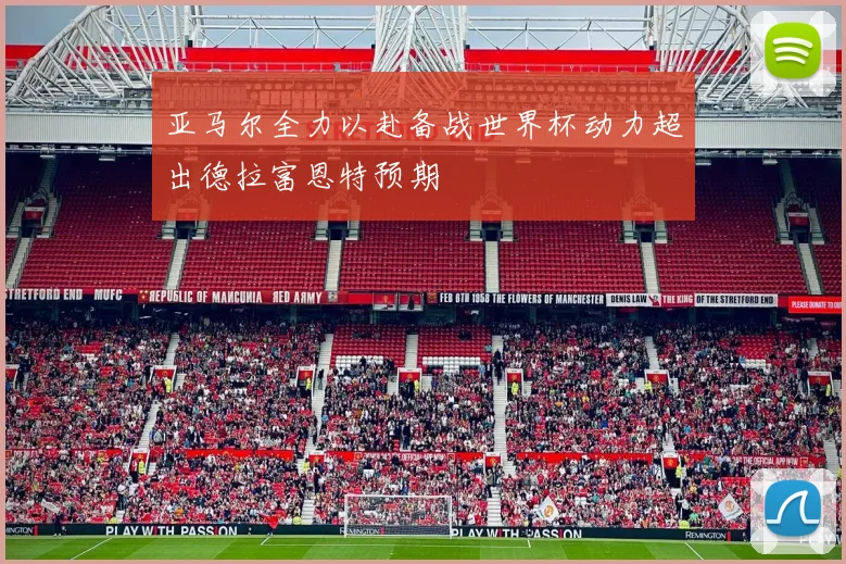 亚马尔全力以赴备战世界杯动力超出德拉富恩特预期